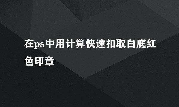在ps中用计算快速扣取白底红色印章