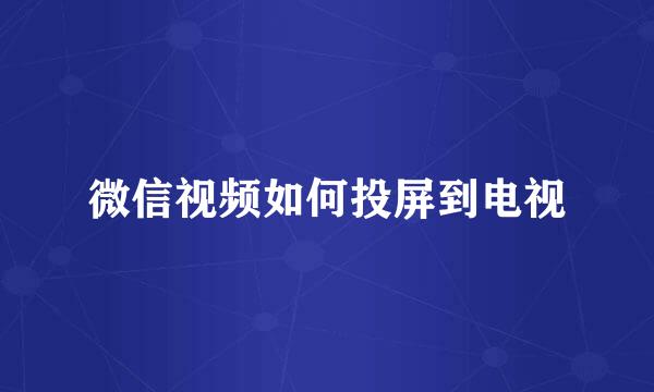 微信视频如何投屏到电视