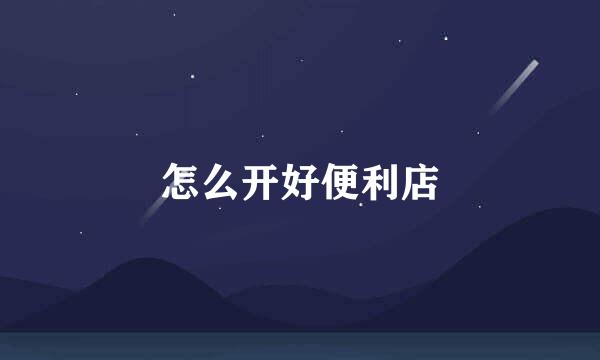 怎么开好便利店