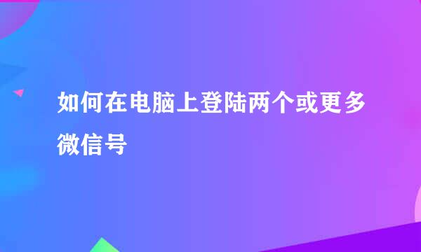 如何在电脑上登陆两个或更多微信号