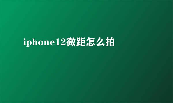 iphone12微距怎么拍