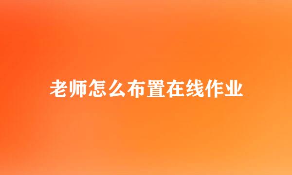 老师怎么布置在线作业