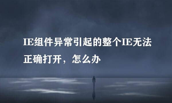 IE组件异常引起的整个IE无法正确打开，怎么办
