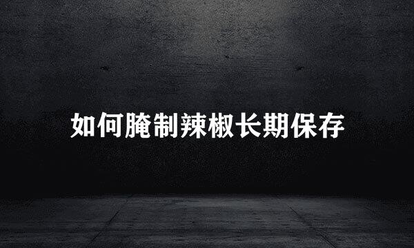 如何腌制辣椒长期保存