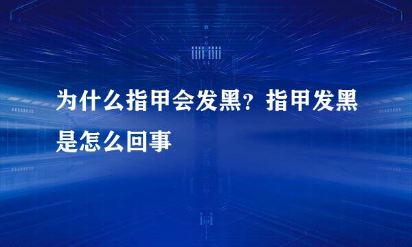 为什么指甲会发黑？指甲发黑是怎么回事