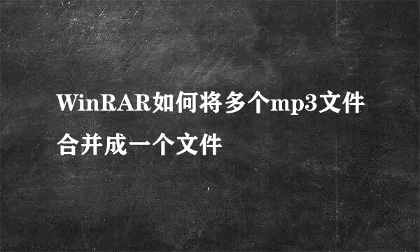 WinRAR如何将多个mp3文件合并成一个文件