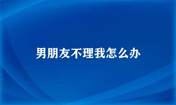 男朋友不理我怎么办