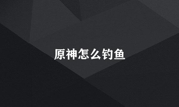 原神怎么钓鱼