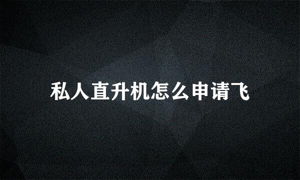 私人直升机怎么申请飞