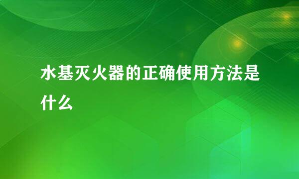 水基灭火器的正确使用方法是什么