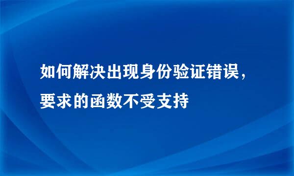 如何解决出现身份验证错误，要求的函数不受支持