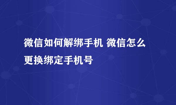 微信如何解绑手机 微信怎么更换绑定手机号
