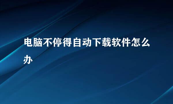 电脑不停得自动下载软件怎么办