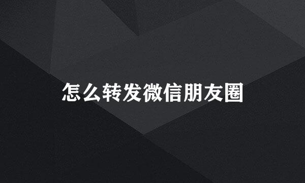怎么转发微信朋友圈