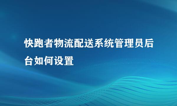 快跑者物流配送系统管理员后台如何设置