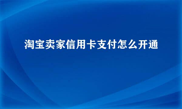 淘宝卖家信用卡支付怎么开通