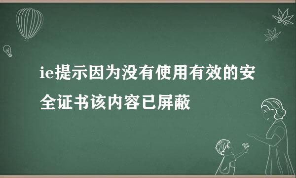 ie提示因为没有使用有效的安全证书该内容已屏蔽