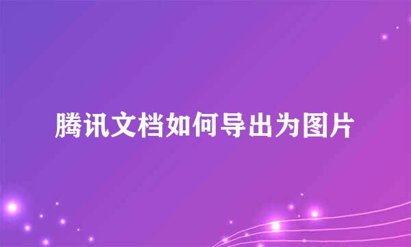 腾讯文档如何导出为图片