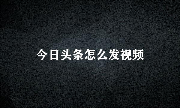 今日头条怎么发视频
