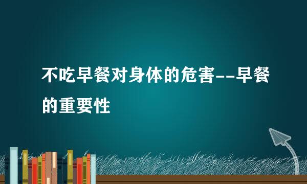 不吃早餐对身体的危害--早餐的重要性