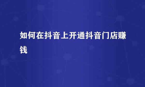 如何在抖音上开通抖音门店赚钱