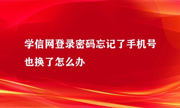 学信网登录密码忘记了手机号也换了怎么办