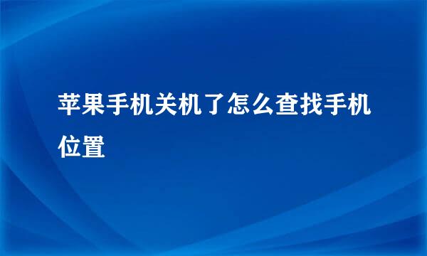 苹果手机关机了怎么查找手机位置