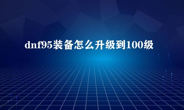 dnf95装备怎么升级到100级