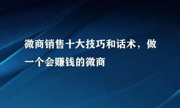 微商销售十大技巧和话术，做一个会赚钱的微商