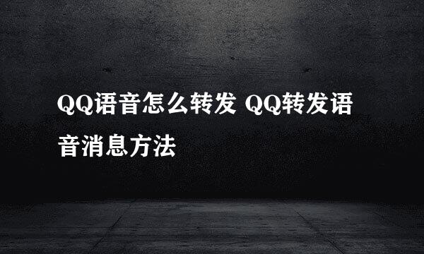 QQ语音怎么转发 QQ转发语音消息方法