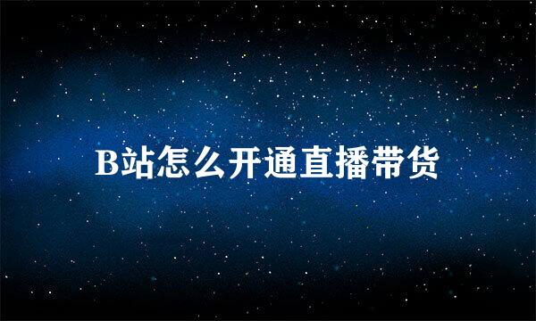 B站怎么开通直播带货
