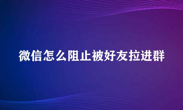 微信怎么阻止被好友拉进群