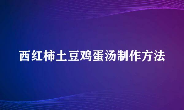 西红柿土豆鸡蛋汤制作方法