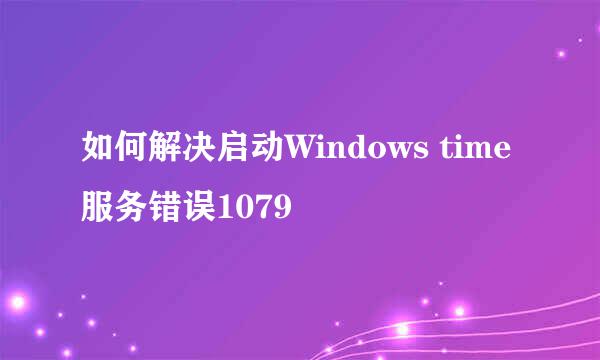 如何解决启动Windows time 服务错误1079