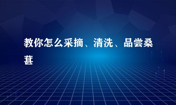 教你怎么采摘、清洗、品尝桑葚