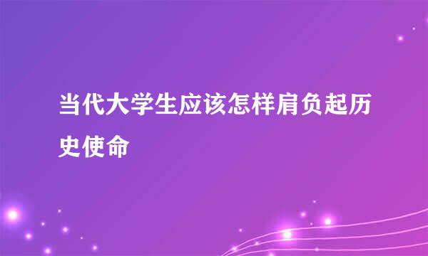 当代大学生应该怎样肩负起历史使命