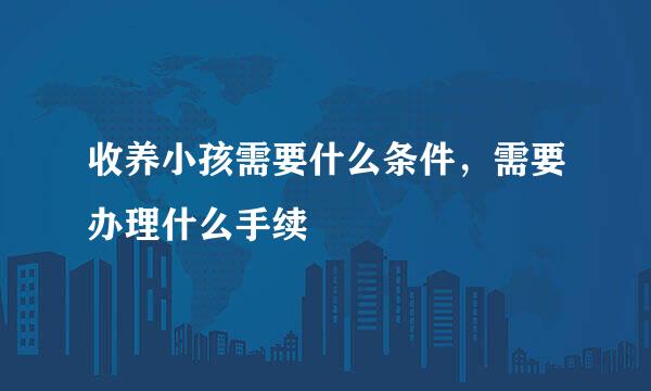 收养小孩需要什么条件，需要办理什么手续