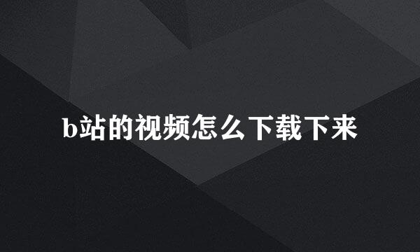 b站的视频怎么下载下来