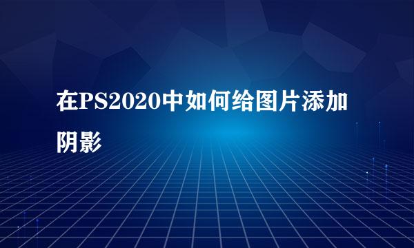 在PS2020中如何给图片添加阴影