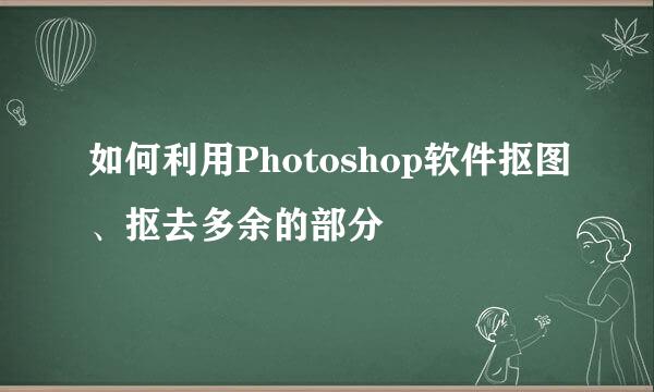 如何利用Photoshop软件抠图、抠去多余的部分