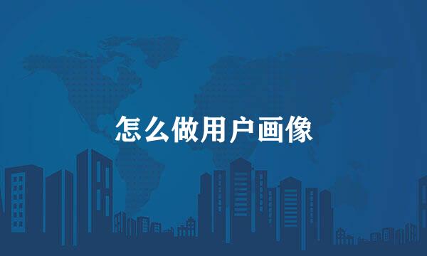 怎么做用户画像