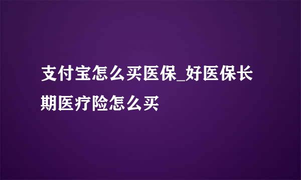 支付宝怎么买医保_好医保长期医疗险怎么买