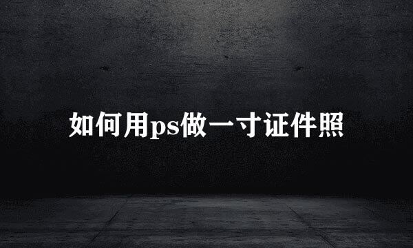 如何用ps做一寸证件照