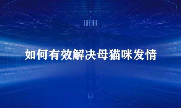 如何有效解决母猫咪发情