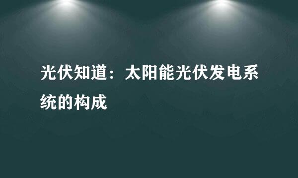 光伏知道：太阳能光伏发电系统的构成
