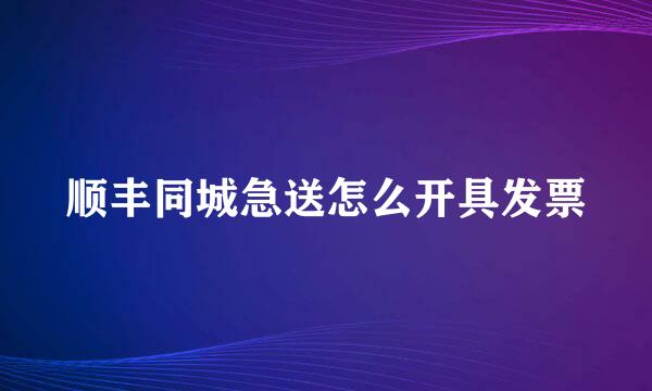 顺丰同城急送怎么开具发票