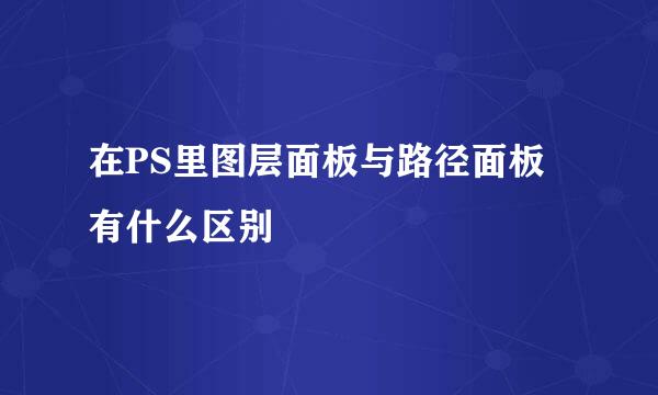 在PS里图层面板与路径面板有什么区别