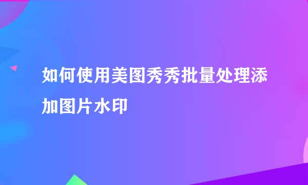 如何使用美图秀秀批量处理添加图片水印