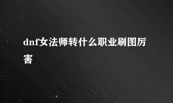 dnf女法师转什么职业刷图厉害