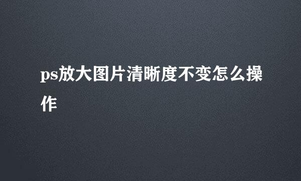 ps放大图片清晰度不变怎么操作